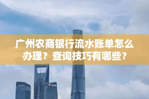 广州农商银行流水账单怎么办理？查询技巧有哪些？