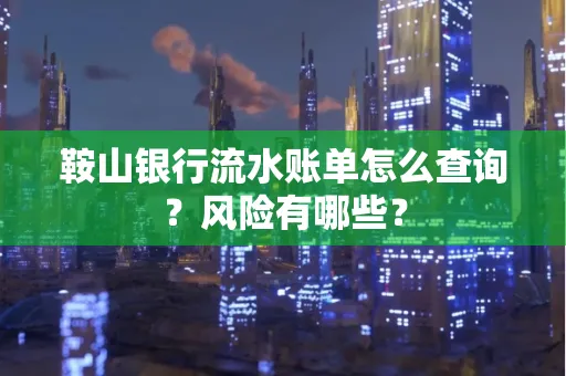 鞍山银行流水账单怎么查询？风险有哪些？
