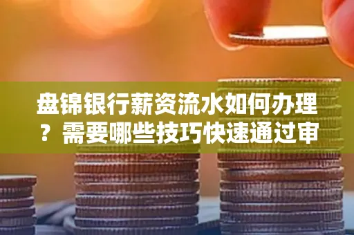 盘锦银行薪资流水如何办理？需要哪些技巧快速通过审核？