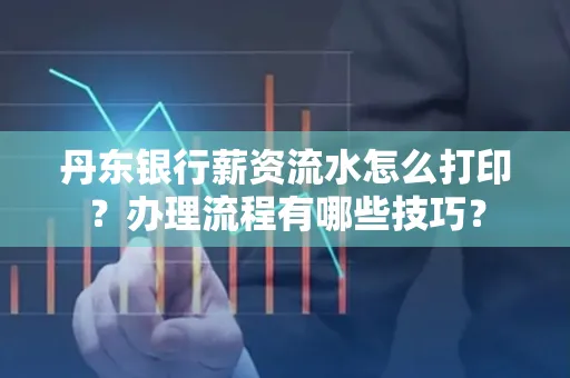 丹东银行薪资流水怎么打印？办理流程有哪些技巧？