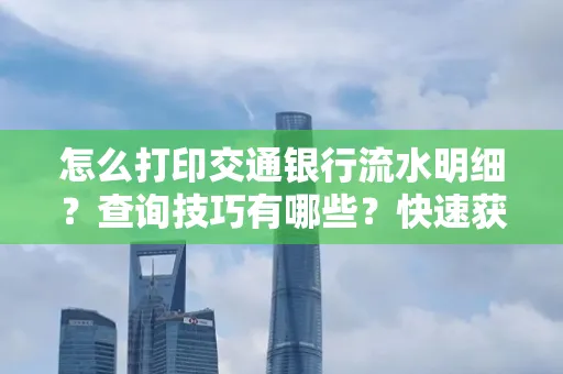 怎么打印交通银行流水明细?查询技巧有哪些?快速获取攻略