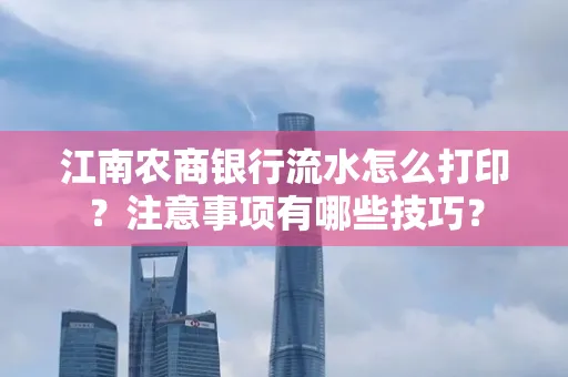 江南农商银行流水怎么打印?注意事项有哪些技巧?