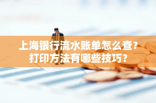 上海银行流水账单怎么查?打印方法有哪些技巧?