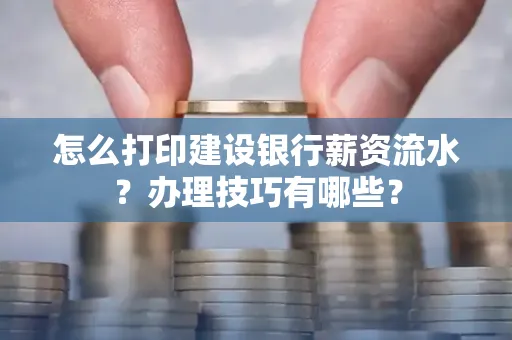 怎么打印建设银行薪资流水？办理技巧有哪些？